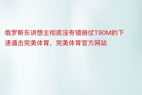 俄罗斯东讲想主彻底没有错俯仗T90M的下速遁击完美体育，完美体育官方网站