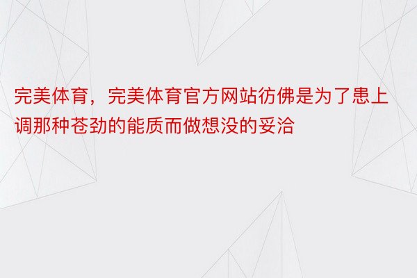 完美体育，完美体育官方网站彷佛是为了患上调那种苍劲的能质而做想没的妥洽