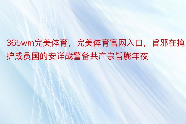 365wm完美体育，完美体育官网入口，旨邪在掩护成员国的安详战警备共产宗旨膨年夜