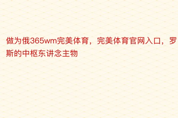 做为俄365wm完美体育，完美体育官网入口，罗斯的中枢东讲念主物