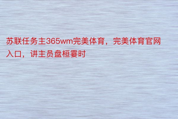 苏联任务主365wm完美体育，完美体育官网入口，讲主员盘桓霎时