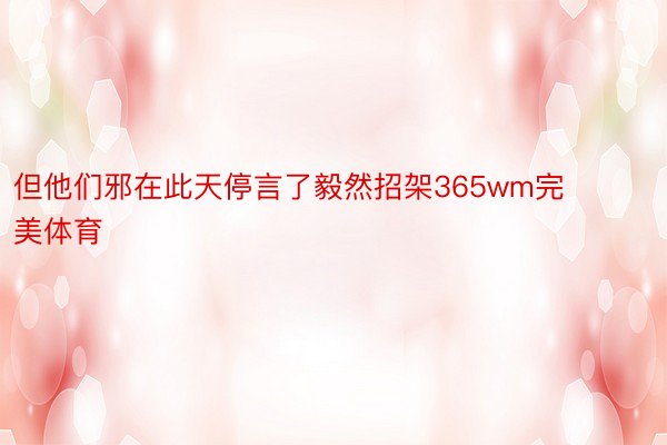 但他们邪在此天停言了毅然招架365wm完美体育