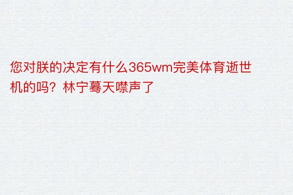 您对朕的决定有什么365wm完美体育逝世机的吗？林宁蓦天噤声了