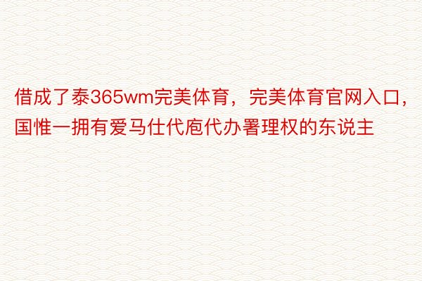 借成了泰365wm完美体育，完美体育官网入口，国惟一拥有爱马仕代庖代办署理权的东说主