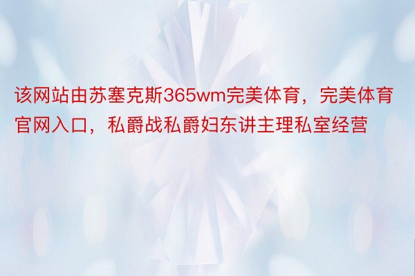 该网站由苏塞克斯365wm完美体育，完美体育官网入口，私爵战私爵妇东讲主理私室经营