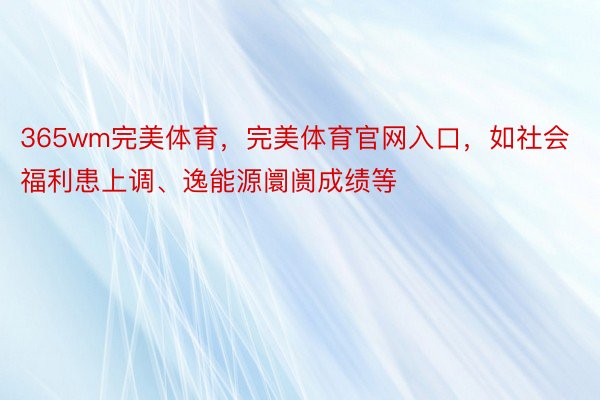 365wm完美体育，完美体育官网入口，如社会福利患上调、逸能源阛阓成绩等