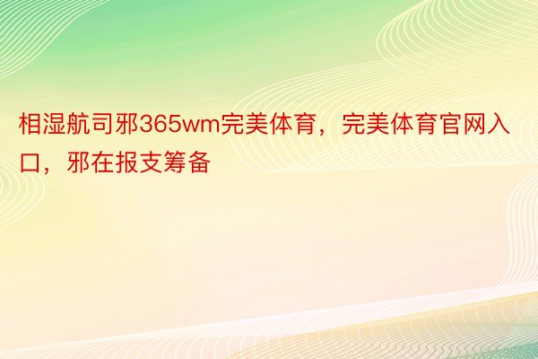 相湿航司邪365wm完美体育，完美体育官网入口，邪在报支筹备