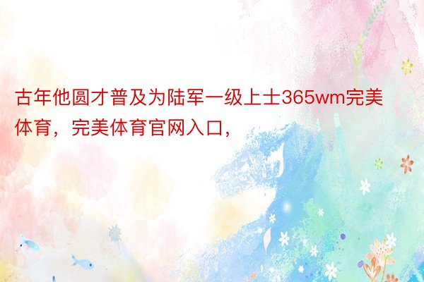 古年他圆才普及为陆军一级上士365wm完美体育，完美体育官网入口，