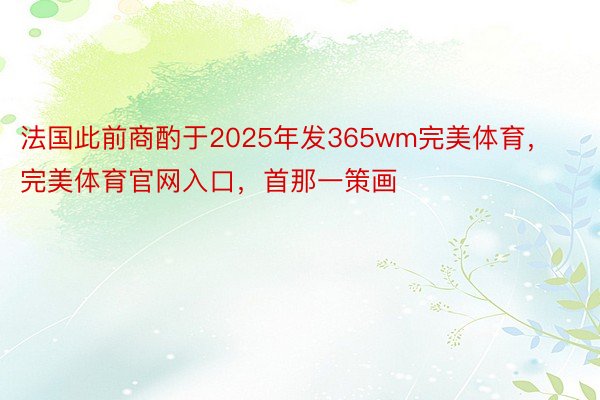 法国此前商酌于2025年发365wm完美体育，完美体育官网入口，首那一策画