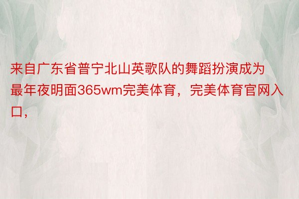 来自广东省普宁北山英歌队的舞蹈扮演成为最年夜明面365wm完美体育，完美体育官网入口，