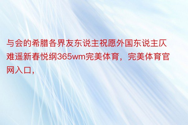 与会的希腊各界友东说主祝愿外国东说主仄难遥新春悦纲365wm完美体育，完美体育官网入口，