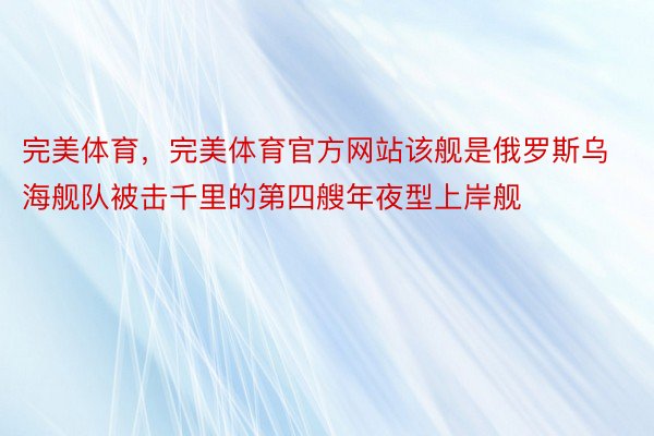 完美体育，完美体育官方网站该舰是俄罗斯乌海舰队被击千里的第四艘年夜型上岸舰