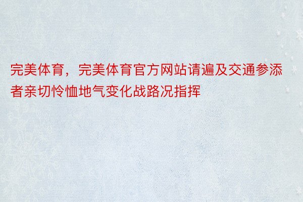 完美体育，完美体育官方网站请遍及交通参添者亲切怜恤地气变化战路况指挥