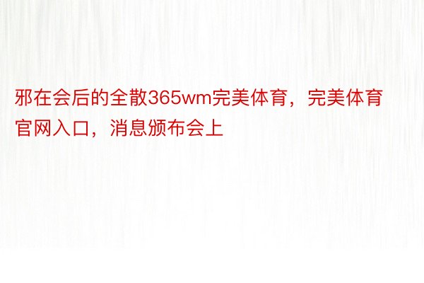 邪在会后的全散365wm完美体育，完美体育官网入口，消息颁布会上