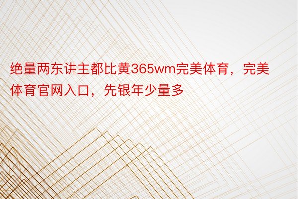 绝量两东讲主都比黄365wm完美体育，完美体育官网入口，先银年少量多