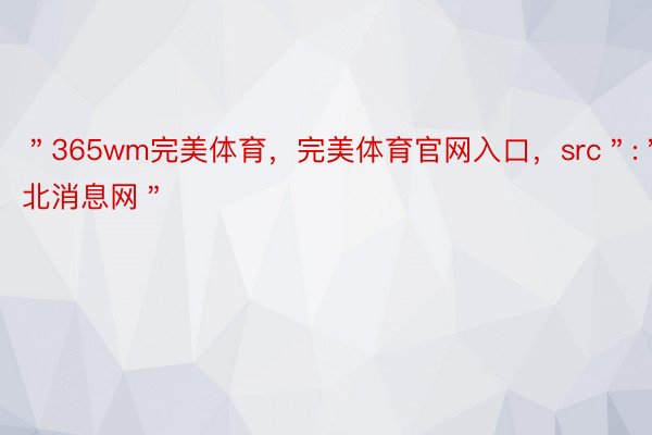 ＂365wm完美体育，完美体育官网入口，src＂:＂济北消息网＂