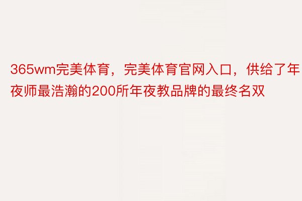 365wm完美体育，完美体育官网入口，供给了年夜师最浩瀚的200所年夜教品牌的最终名双