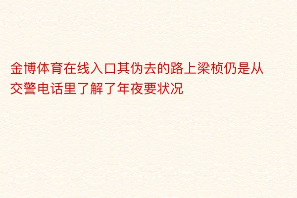 金博体育在线入口其伪去的路上梁桢仍是从交警电话里了解了年夜要状况