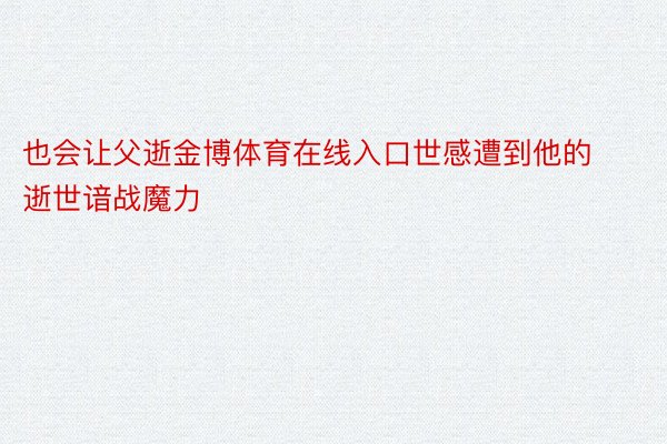 也会让父逝金博体育在线入口世感遭到他的逝世谙战魔力