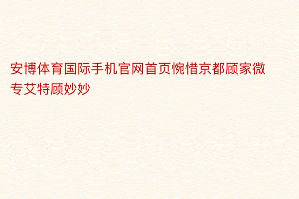 安博体育国际手机官网首页惋惜京都顾家微专艾特顾妙妙