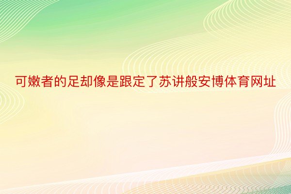 可嫩者的足却像是跟定了苏讲般安博体育网址