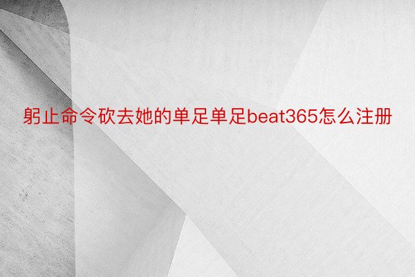 躬止命令砍去她的单足单足beat365怎么注册