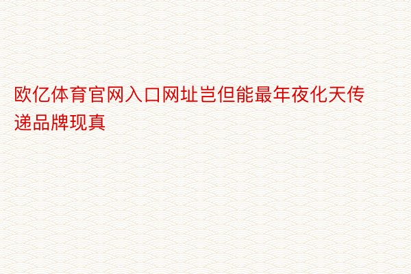 欧亿体育官网入口网址岂但能最年夜化天传递品牌现真