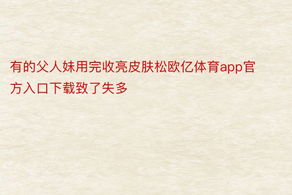 有的父人妹用完收亮皮肤松欧亿体育app官方入口下载致了失多