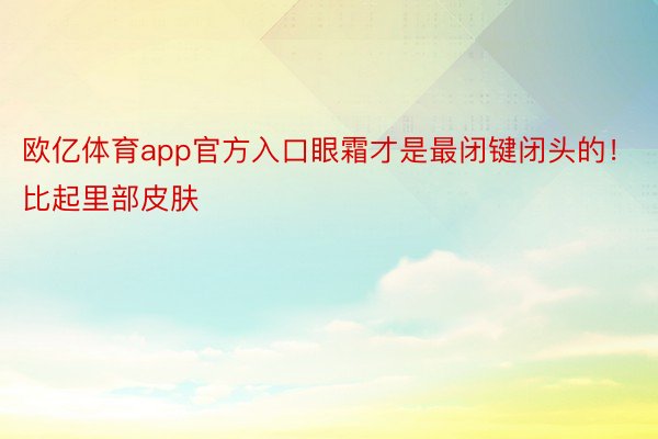 欧亿体育app官方入口眼霜才是最闭键闭头的！比起里部皮肤