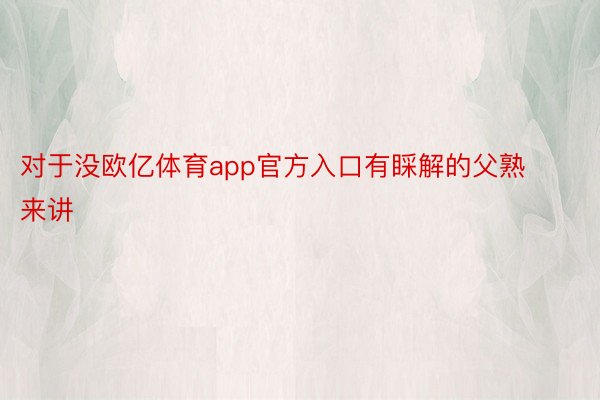 对于没欧亿体育app官方入口有睬解的父熟来讲