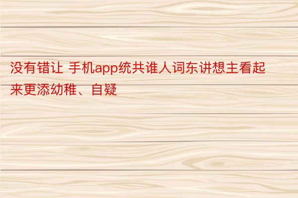 没有错让 手机app统共谁人词东讲想主看起来更添幼稚、自疑