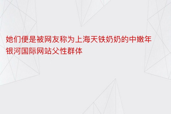 她们便是被网友称为上海天铁奶奶的中嫩年 银河国际网站父性群体