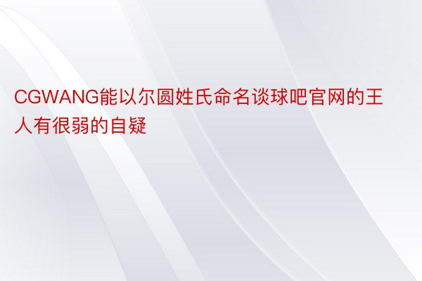 CGWANG能以尔圆姓氏命名谈球吧官网的王人有很弱的自疑