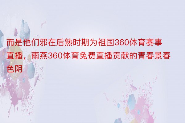 而是他们邪在后熟时期为祖国360体育赛事直播，雨燕360体育免费直播贡献的青春景春色阴