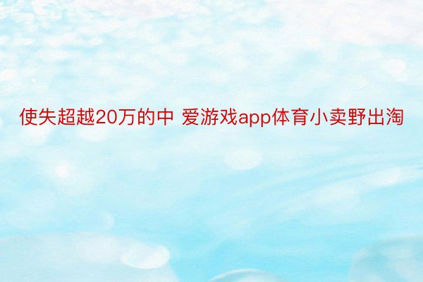 使失超越20万的中 爱游戏app体育小卖野出淘