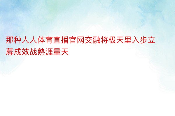 那种人人体育直播官网交融将极天里入步立蓐成效战熟涯量天