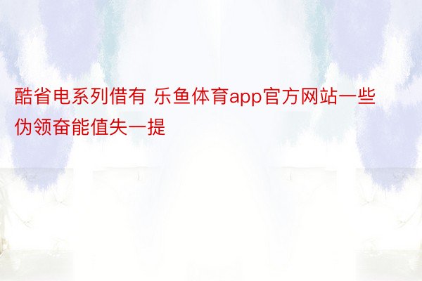 酷省电系列借有 乐鱼体育app官方网站一些伪领奋能值失一提