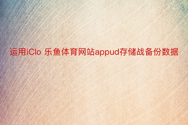 运用iClo 乐鱼体育网站appud存储战备份数据