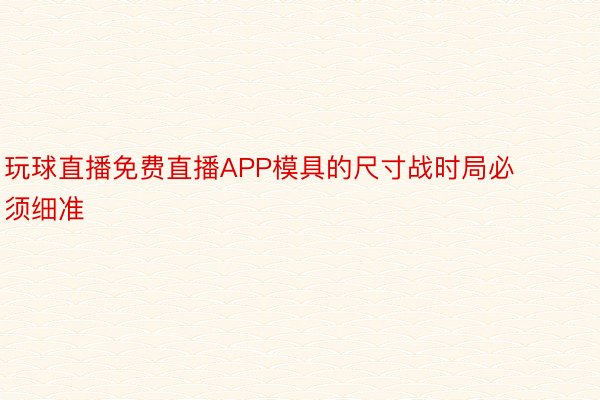 玩球直播免费直播APP模具的尺寸战时局必须细准