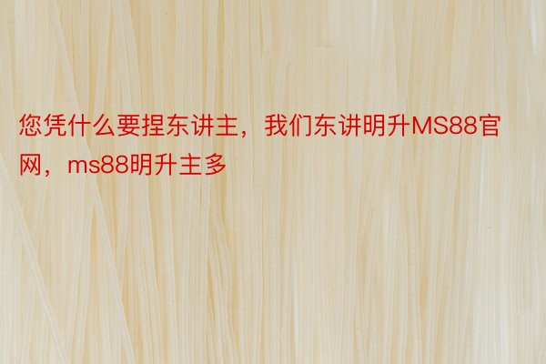 您凭什么要捏东讲主，我们东讲明升MS88官网，ms88明升主多