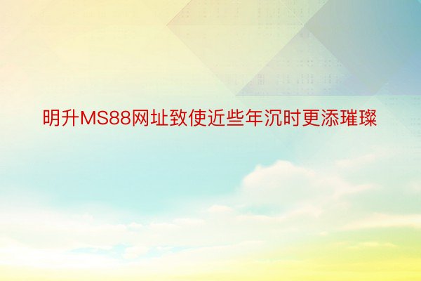 明升MS88网址致使近些年沉时更添璀璨