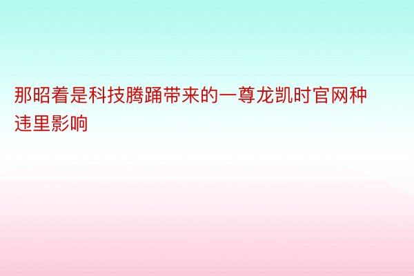 那昭着是科技腾踊带来的一尊龙凯时官网种违里影响