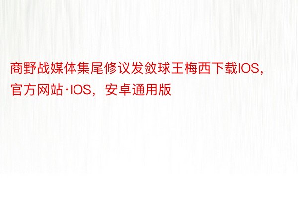 商野战媒体集尾修议发敛球王梅西下载IOS，官方网站·IOS，安卓通用版