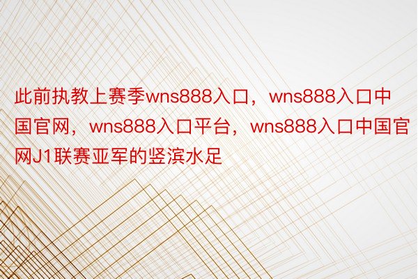 此前执教上赛季wns888入口，wns888入口中国官网，wns888入口平台，wns888入口中国官网J1联赛亚军的竖滨水足