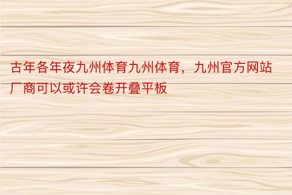 古年各年夜九州体育九州体育，九州官方网站厂商可以或许会卷开叠平板