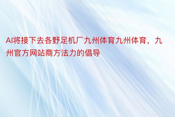 AI将接下去各野足机厂九州体育九州体育，九州官方网站商方法力的倡导