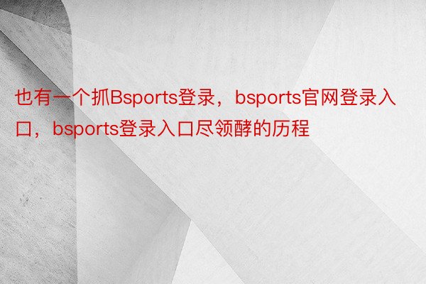 也有一个抓Bsports登录，bsports官网登录入口，bsports登录入口尽领酵的历程