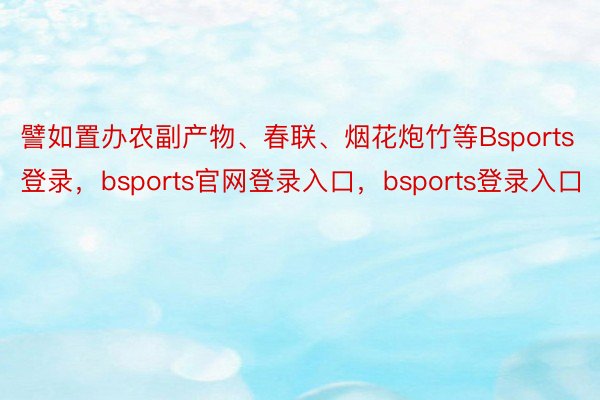 譬如置办农副产物、春联、烟花炮竹等Bsports登录，bsports官网登录入口，bsports登录入口