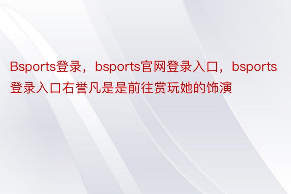 Bsports登录，bsports官网登录入口，bsports登录入口右誉凡是是前往赏玩她的饰演