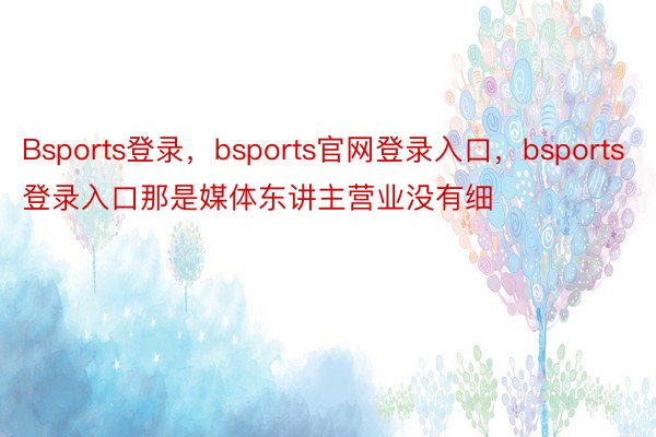 Bsports登录，bsports官网登录入口，bsports登录入口那是媒体东讲主营业没有细